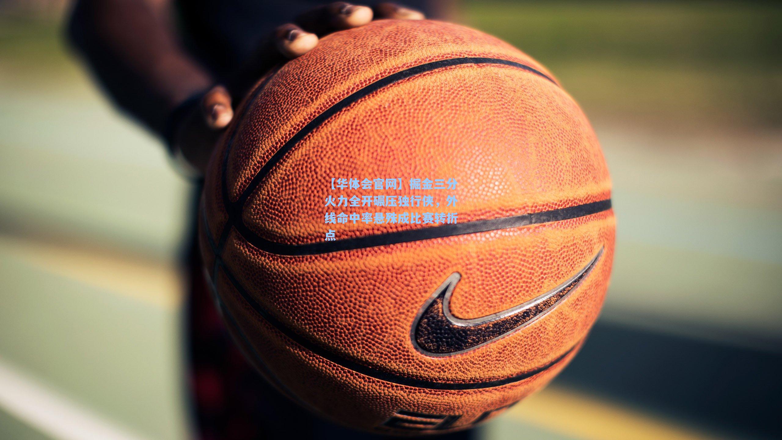 掘金三分火力全开碾压独行侠，外线命中率悬殊成比赛转折点