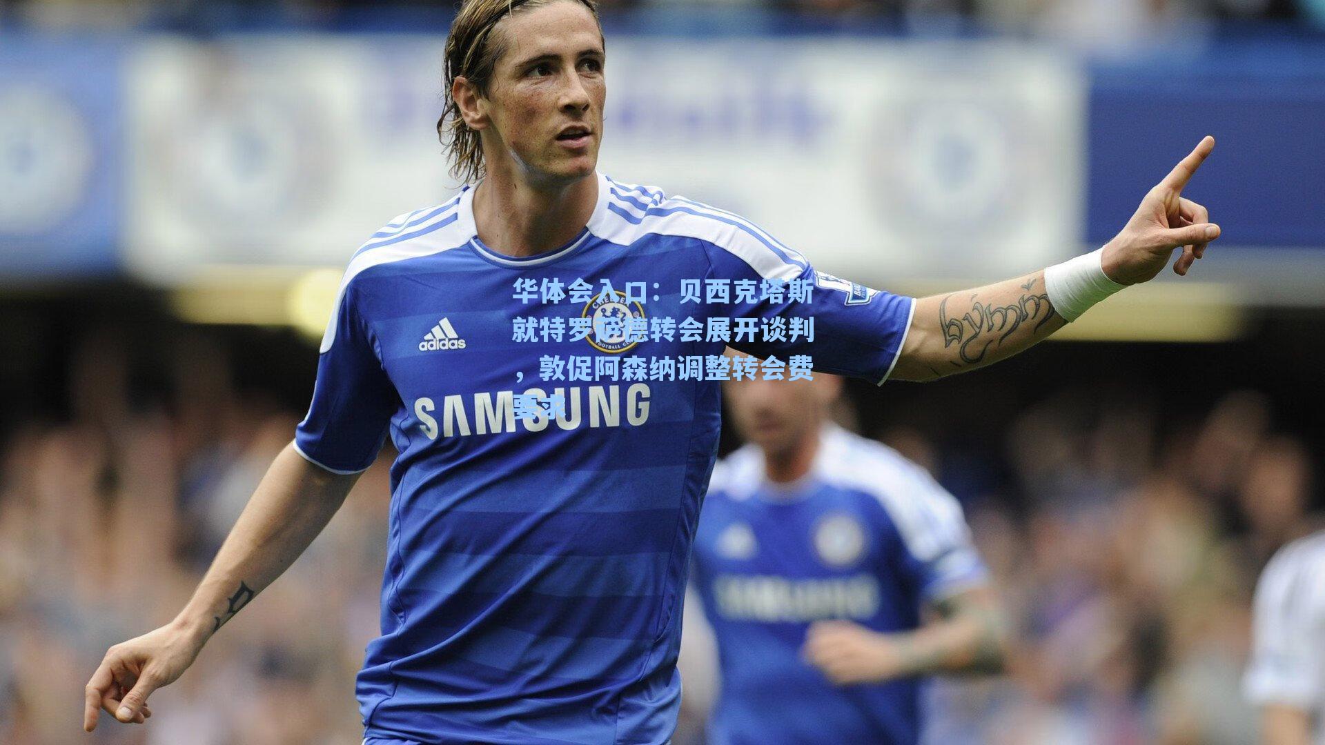 贝西克塔斯就特罗萨德转会展开谈判，敦促阿森纳调整转会费要求