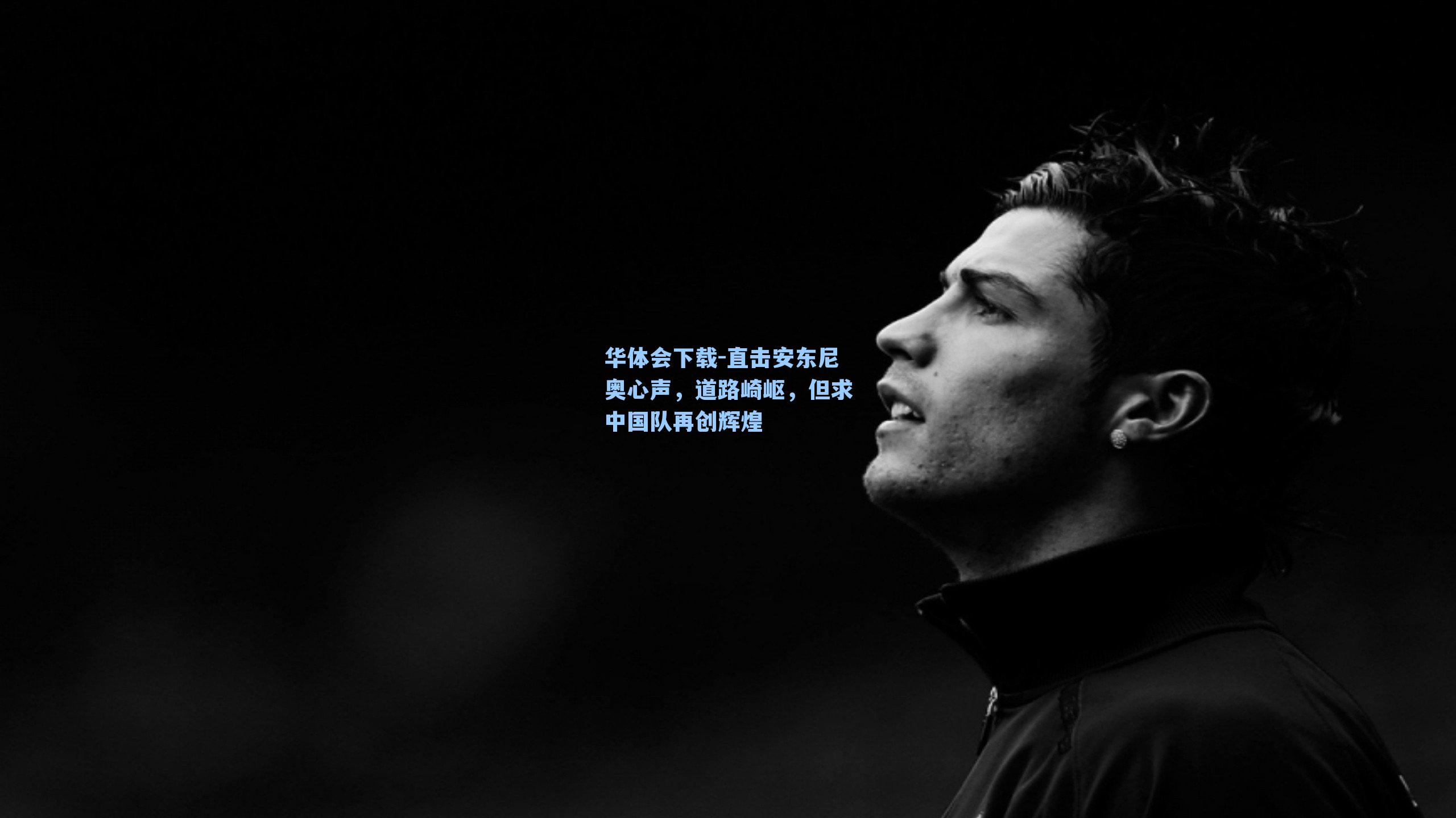 直击安东尼奥心声，道路崎岖，但求中国队再创辉煌