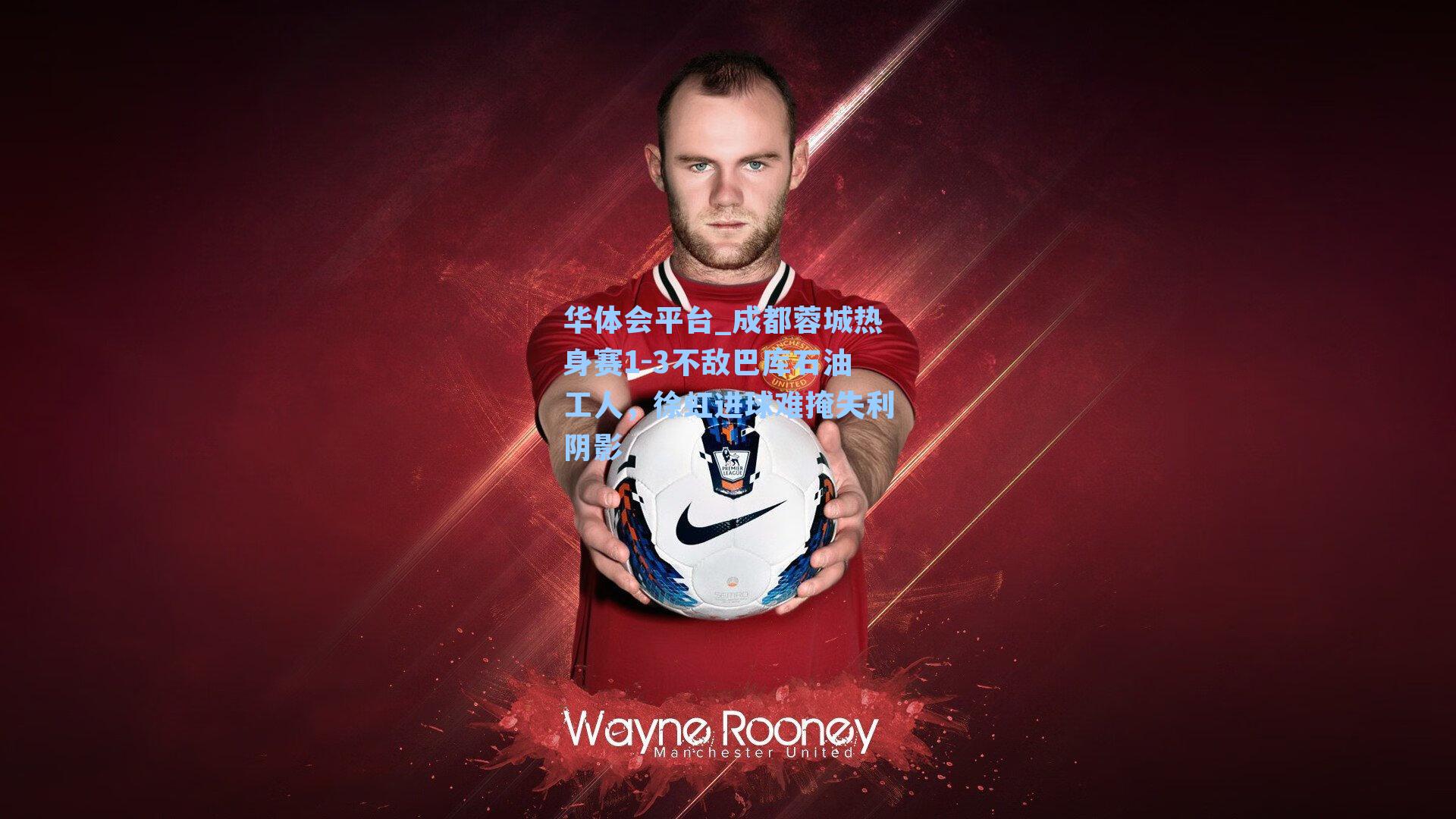 成都蓉城热身赛1-3不敌巴库石油工人，徐虹进球难掩失利阴影